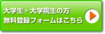 大学生・大学院生の方、無料登録フォームはこちらから