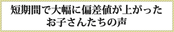 短期間で大幅に偏差値が上がったお子さんたちの声