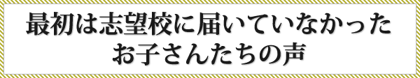 最初は志望校に届いていなかったお子さんたちの声